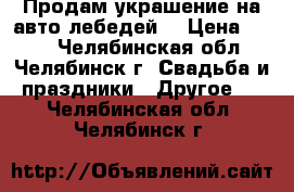 Продам украшение на авто лебедей  › Цена ­ 600 - Челябинская обл., Челябинск г. Свадьба и праздники » Другое   . Челябинская обл.,Челябинск г.